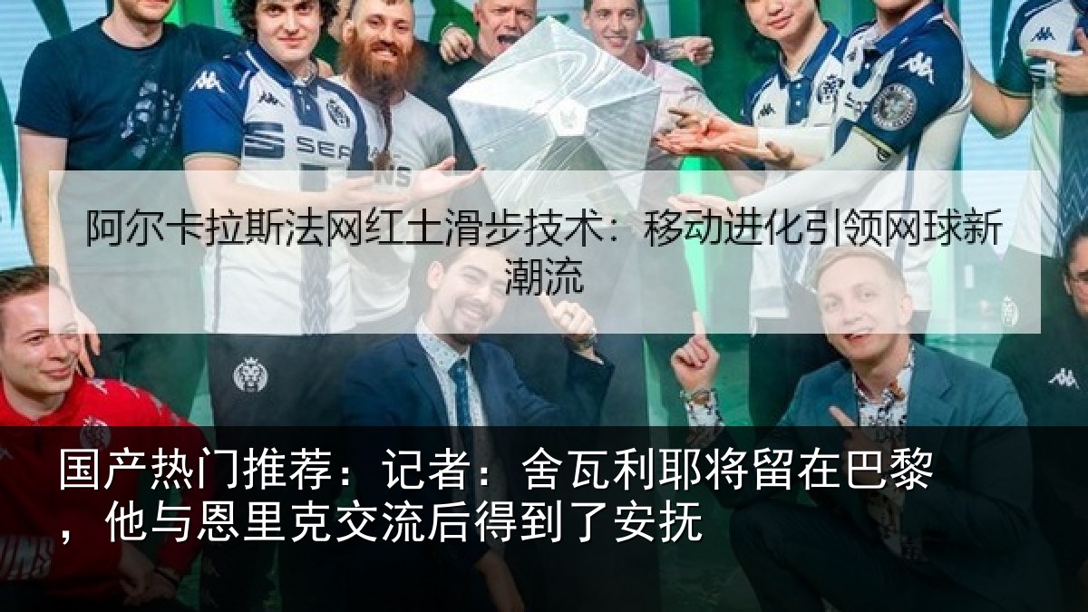 国产热门推荐：记者：舍瓦利耶将留在巴黎，他与恩里克交流后得到了安抚