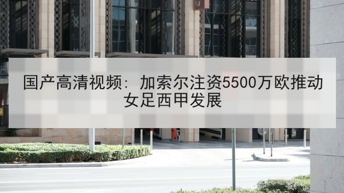 国产高清视频: 加索尔注资5500万欧推动女足西甲发展 国产高清视频: 加索尔注资5500万欧推动女足西甲发展