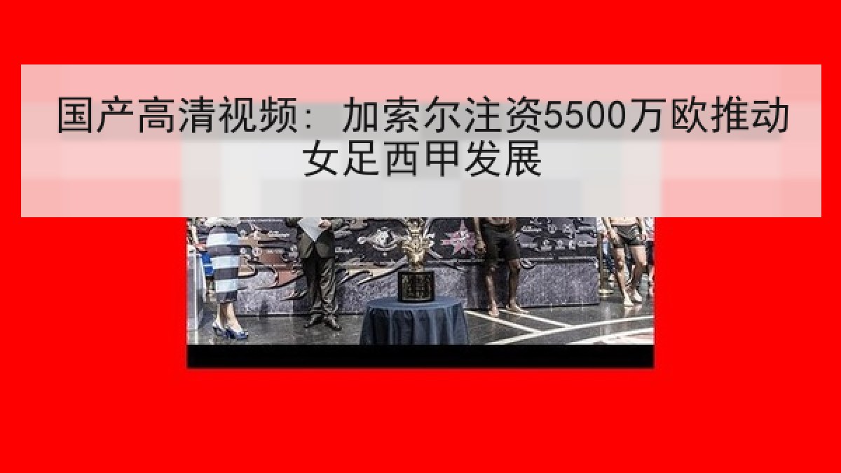 国产高清视频: 加索尔注资5500万欧推动女足西甲发展