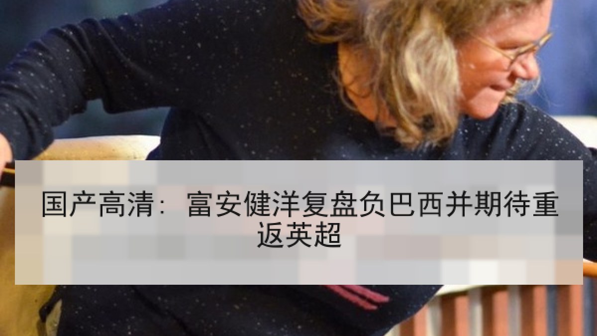 国产高清: 富安健洋复盘负巴西并期待重返英超