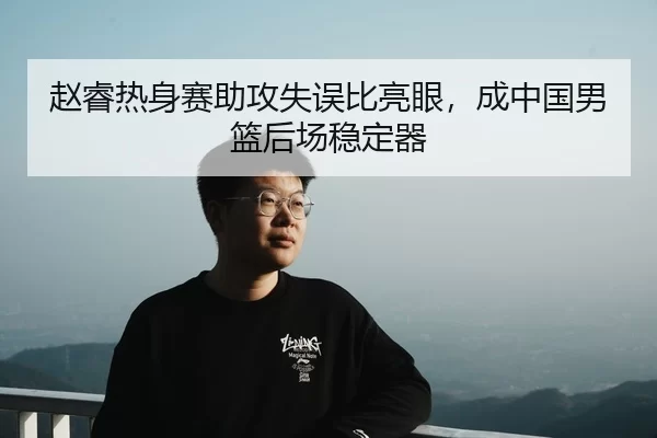 赵睿热身赛助攻失误比亮眼，成中国男篮后场稳定器