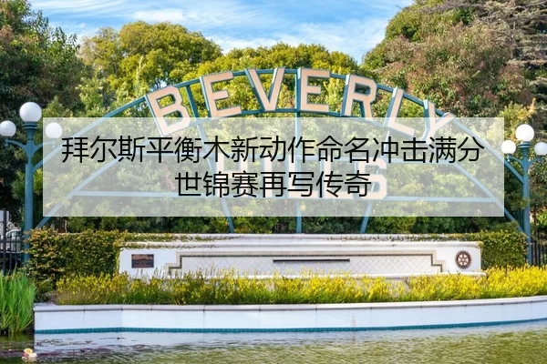 拜尔斯平衡木新动作命名冲击满分 世锦赛再写传奇