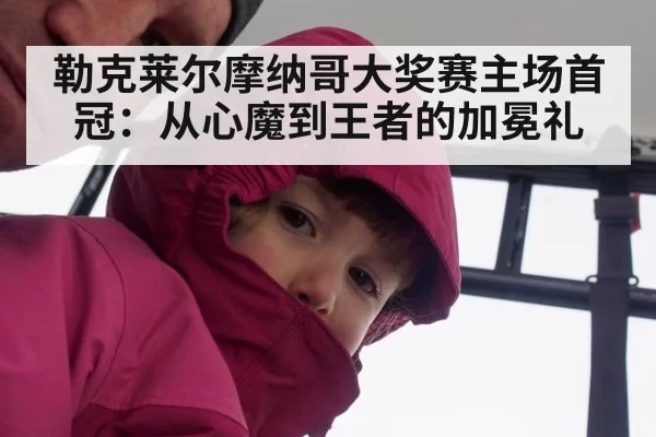 勒克莱尔摩纳哥大奖赛主场首冠：从心魔到王者的加冕礼