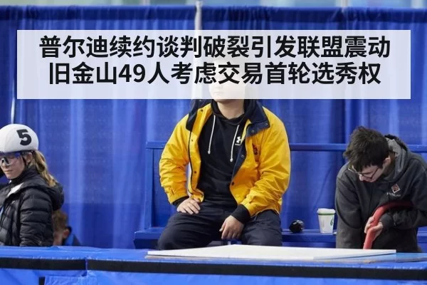 普尔迪续约谈判破裂引发联盟震动 旧金山49人考虑交易首轮选秀权