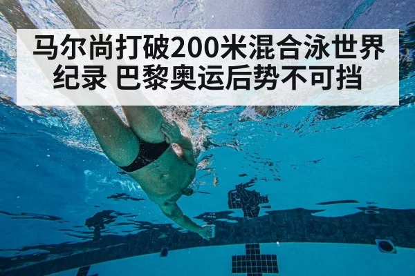 马尔尚打破200米混合泳世界纪录 巴黎奥运后势不可挡