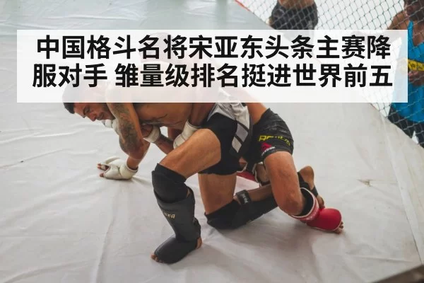 中国格斗名将宋亚东头条主赛降服对手 雏量级排名挺进世界前五