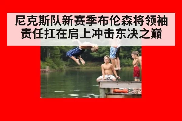 尼克斯队新赛季布伦森将领袖责任扛在肩上冲击东决之巅