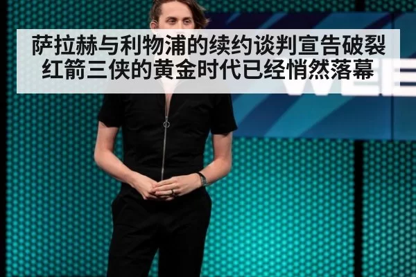 萨拉赫与利物浦的续约谈判宣告破裂红箭三侠的黄金时代已经悄然落幕